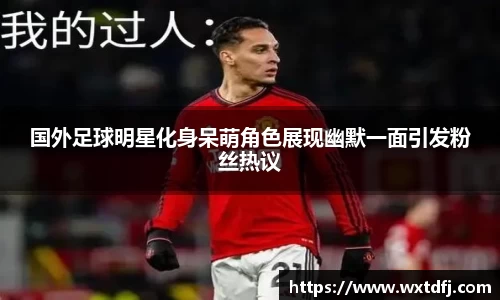 国外足球明星化身呆萌角色展现幽默一面引发粉丝热议