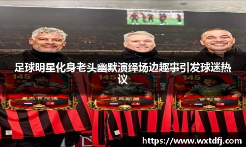 足球明星化身老头幽默演绎场边趣事引发球迷热议