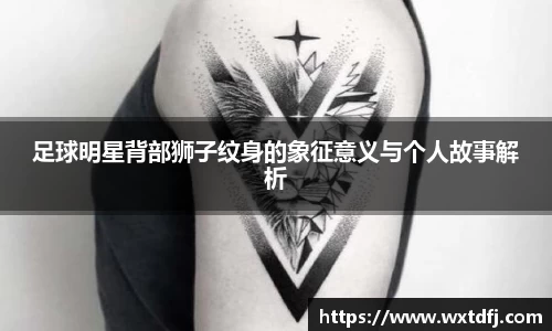 足球明星背部狮子纹身的象征意义与个人故事解析