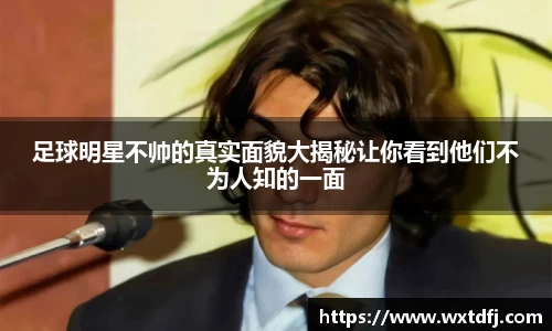足球明星不帅的真实面貌大揭秘让你看到他们不为人知的一面
