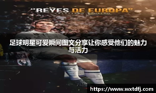 足球明星可爱瞬间图文分享让你感受他们的魅力与活力