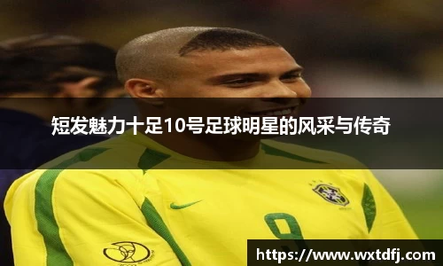 短发魅力十足10号足球明星的风采与传奇
