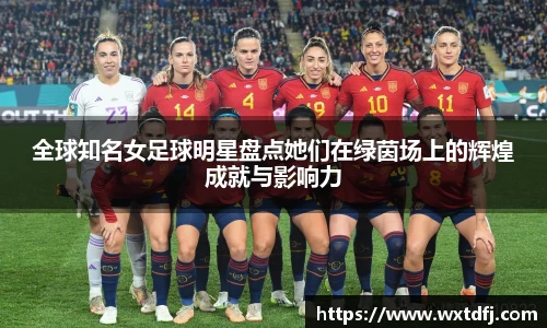 全球知名女足球明星盘点她们在绿茵场上的辉煌成就与影响力