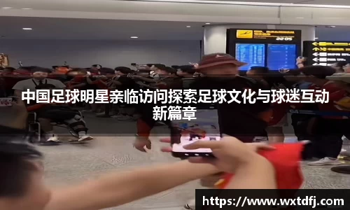 中国足球明星亲临访问探索足球文化与球迷互动新篇章