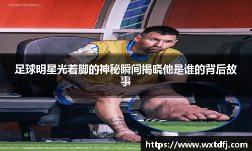 足球明星光着脚的神秘瞬间揭晓他是谁的背后故事