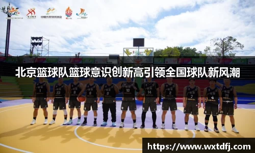 北京篮球队篮球意识创新高引领全国球队新风潮